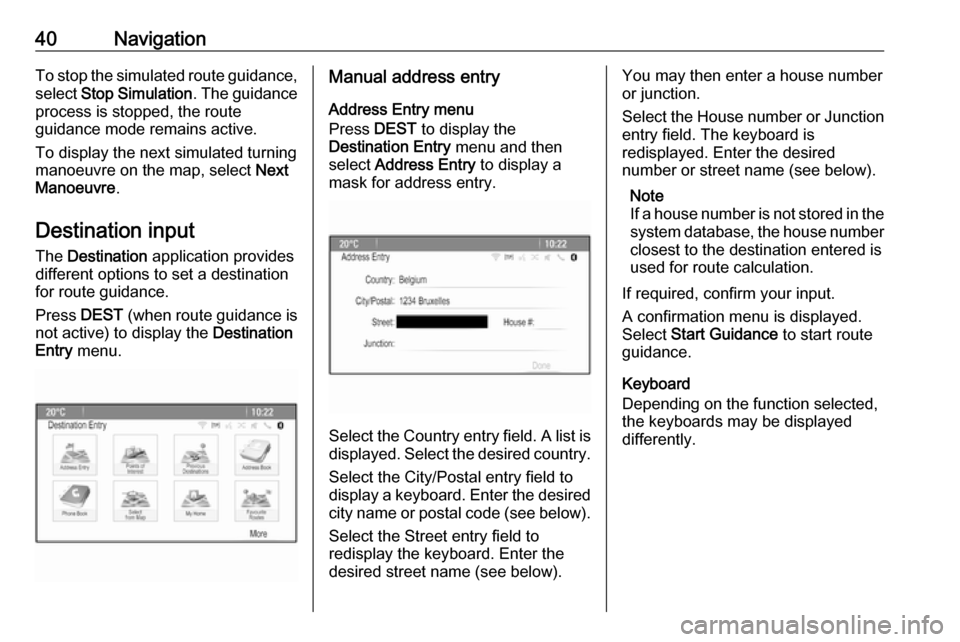 OPEL ASTRA J 2018  Infotainment system 40NavigationTo stop the simulated route guidance,select  Stop Simulation . The guidance
process is stopped, the route
guidance mode remains active.
To display the next simulated turning manoeuvre on t