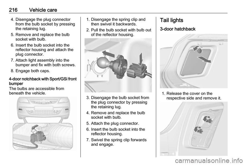 OPEL ASTRA J 2018  Owners Manual 216Vehicle care4. Disengage the plug connectorfrom the bulb socket by pressing
the retaining lug.
5. Remove and replace the bulb socket with bulb.
6. Insert the bulb socket into the reflector housing 