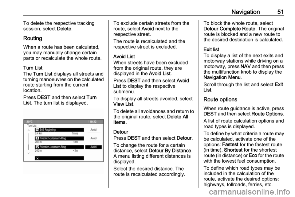 OPEL ASTRA J 2018.5  Infotainment system Navigation51To delete the respective tracking
session, select  Delete.
Routing
When a route has been calculated, you may manually change certain
parts or recalculate the whole route.
Turn List
The  Tu