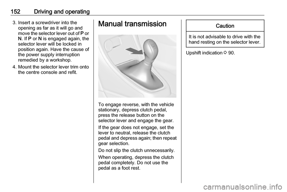 OPEL ASTRA J 2018.5  Manual user 152Driving and operating3. Insert a screwdriver into theopening as far as it will go and
move the selector lever out of  P or
N . If  P or  N is engaged again, the
selector lever will be locked in
pos