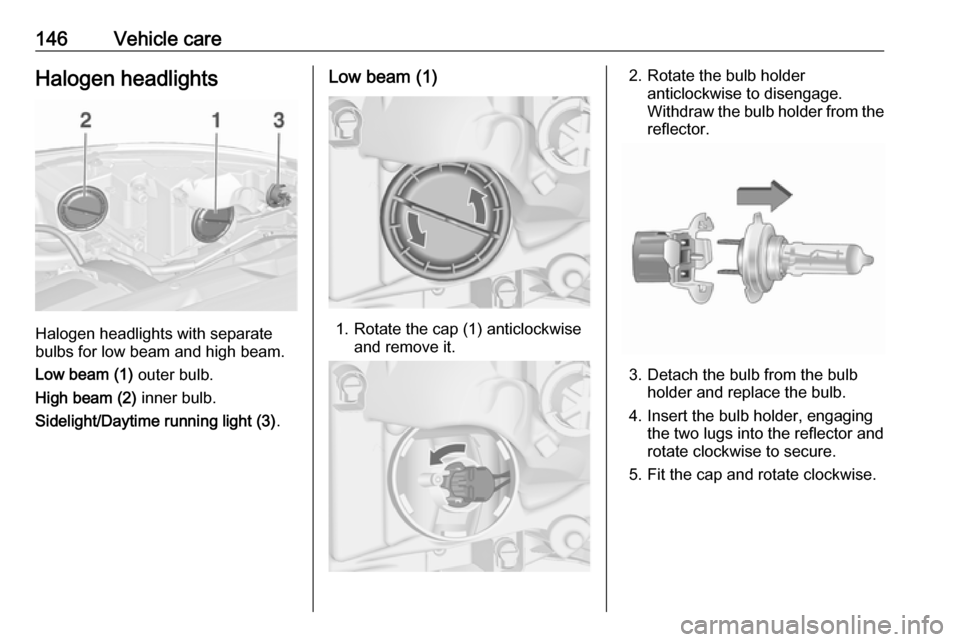 OPEL ASTRA J 2019  Owners Manual 146Vehicle careHalogen headlights
Halogen headlights with separate
bulbs for low beam and high beam.
Low beam (1)  outer bulb.
High beam (2)  inner bulb.
Sidelight/Daytime running light (3) .
Low beam