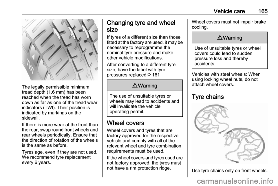 OPEL ASTRA J 2019  Owners Manual Vehicle care165
The legally permissible minimum
tread depth (1.6 mm) has been
reached when the tread has worn
down as far as one of the tread wear
indicators (TWI). Their position is
indicated by mark
