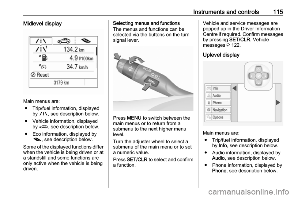 OPEL ASTRA K 2017  Owners Manual Instruments and controls115Midlevel display
Main menus are:● Trip/fuel information, displayed by ; , see description below.
● Vehicle information, displayed by ? , see description below.
● Eco i