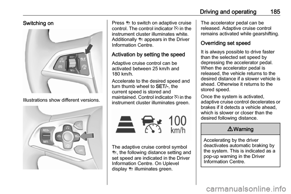 OPEL ASTRA K 2017  Owners Manual Driving and operating185Switching on
Illustrations show different versions.
Press C to switch on adaptive cruise
control. The control indicator  m in the
instrument cluster illuminates white.
Addition