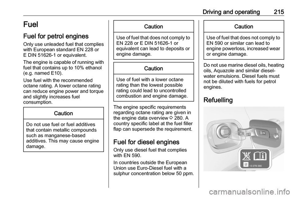OPEL ASTRA K 2017  Owners Manual Driving and operating215Fuel
Fuel for petrol engines Only use unleaded fuel that complies
with European standard EN 228 or
E DIN 51626-1 or equivalent.
The engine is capable of running with fuel that 
