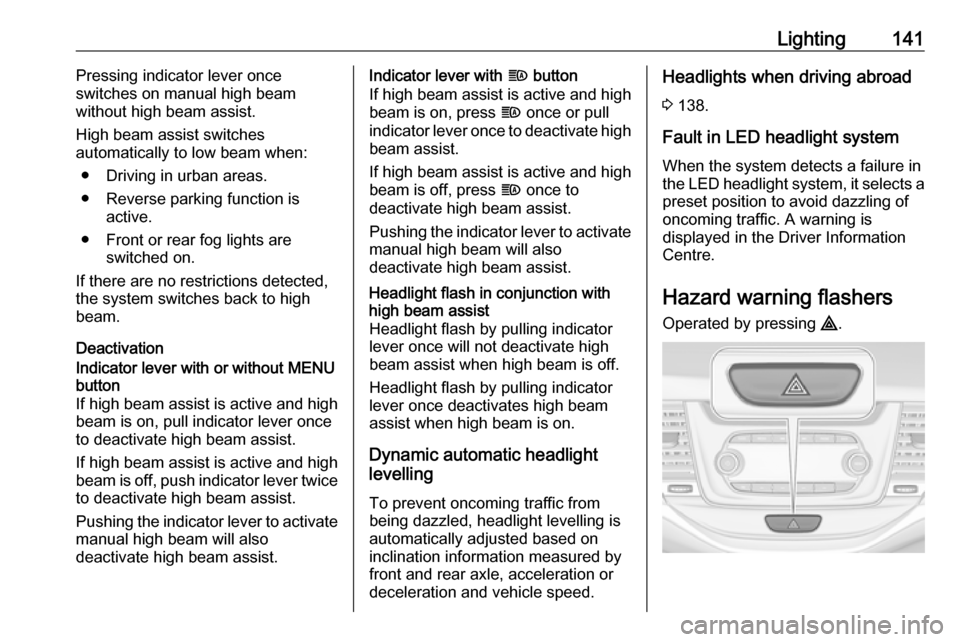 OPEL ASTRA K 2018 Manual user Lighting141Pressing indicator lever once
switches on manual high beam
without high beam assist.
High beam assist switches
automatically to low beam when:
● Driving in urban areas.
● Reverse parkin OPEL ASTRA K 2018 Manual user Lighting141Pressing indicator lever once
switches on manual high beam
without high beam assist.
High beam assist switches
automatically to low beam when:
● Driving in urban areas.
● Reverse parkin