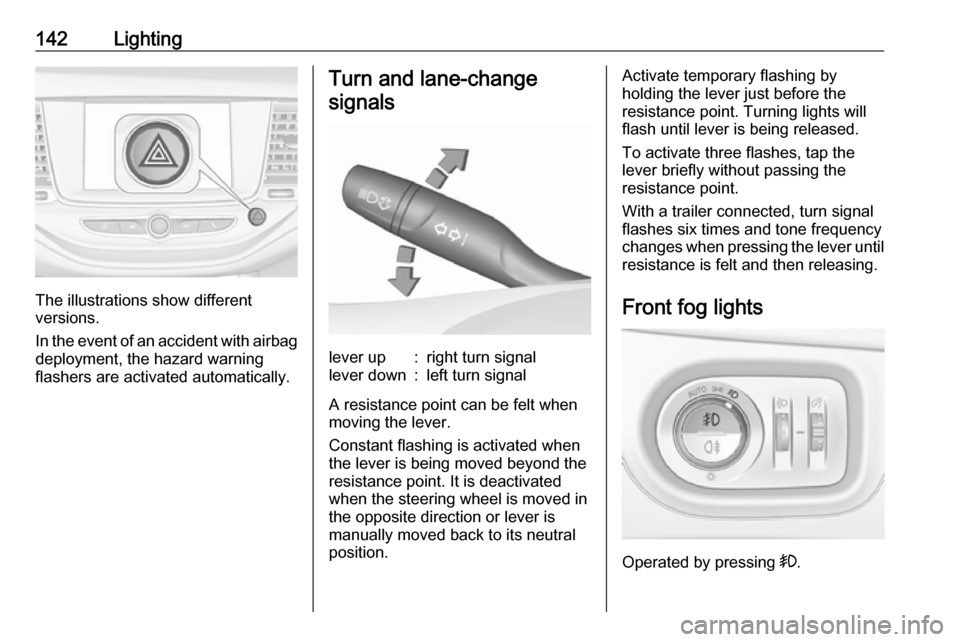 OPEL ASTRA K 2018  Owners Manual 142Lighting
The illustrations show different
versions.
In the event of an accident with airbag
deployment, the hazard warning
flashers are activated automatically.
Turn and lane-change
signalslever up