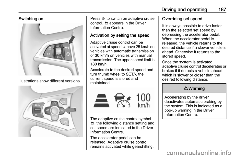 OPEL ASTRA K 2018 Owners Manual Driving and operating187Switching on
Illustrations show different versions.
Press C to switch on adaptive cruise
control. C appears in the Driver
Information Centre.
Activation by setting the speedAd OPEL ASTRA K 2018 Owners Manual Driving and operating187Switching on
Illustrations show different versions.
Press C to switch on adaptive cruise
control. C appears in the Driver
Information Centre.
Activation by setting the speedAd