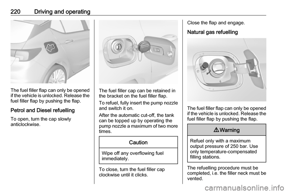 OPEL ASTRA K 2018  Manual user 220Driving and operating
The fuel filler flap can only be opened
if the vehicle is unlocked. Release the
fuel filler flap by pushing the flap.
Petrol and Diesel refuelling To open, turn the cap slowly
