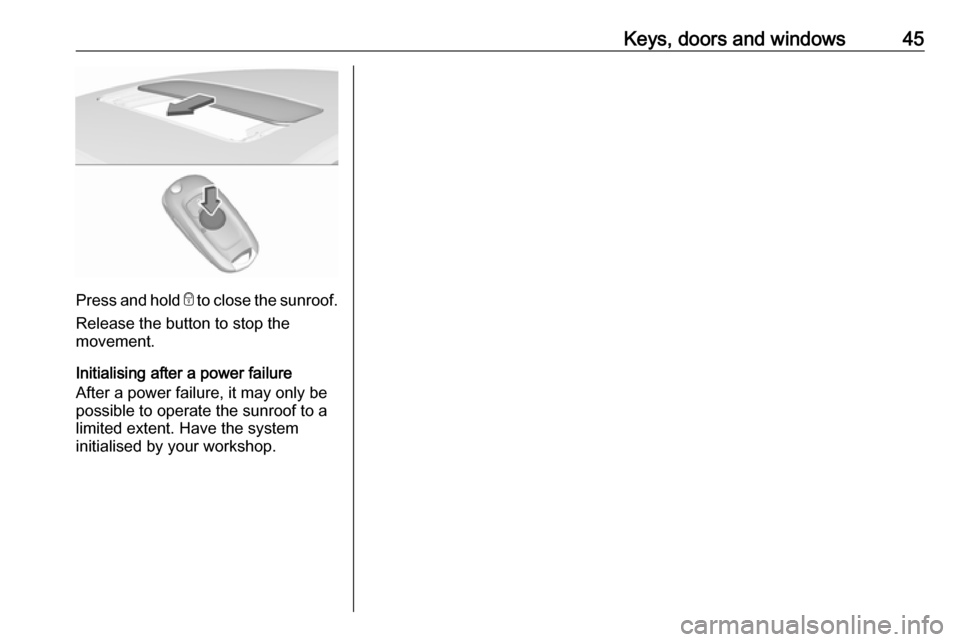 OPEL ASTRA K 2018 Manual user Keys, doors and windows45
Press and hold e to close the sunroof.
Release the button to stop the
movement.
Initialising after a power failure
After a power failure, it may only be
possible to operate t OPEL ASTRA K 2018 Manual user Keys, doors and windows45
Press and hold e to close the sunroof.
Release the button to stop the
movement.
Initialising after a power failure
After a power failure, it may only be
possible to operate t