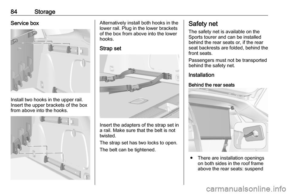 OPEL ASTRA K 2018 Manual Online 84StorageService box
Install two hooks in the upper rail.
Insert the upper brackets of the box
from above into the hooks.
Alternatively install both hooks in the
lower rail. Plug in the lower brackets
