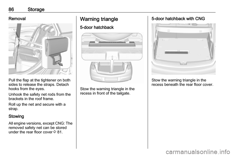 OPEL ASTRA K 2018 Manual user 86StorageRemoval
Pull the flap at the tightener on both
sides to release the straps. Detach
hooks from the eyes.
Unhook the safety net rods from the
brackets in the roof frame.
Roll up the net and sec OPEL ASTRA K 2018 Manual user 86StorageRemoval
Pull the flap at the tightener on both
sides to release the straps. Detach
hooks from the eyes.
Unhook the safety net rods from the
brackets in the roof frame.
Roll up the net and sec
