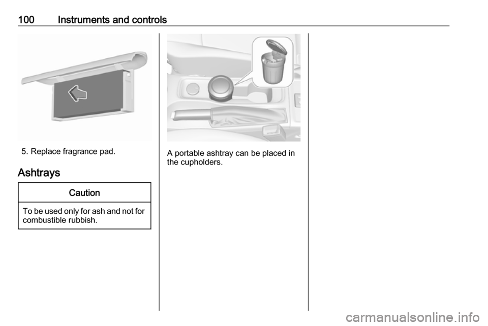 OPEL ASTRA K 2018.5  Owners Manual 100Instruments and controls
5. Replace fragrance pad.
Ashtrays
Caution
To be used only for ash and not for combustible rubbish.
A portable ashtray can be placed in
the cupholders. 