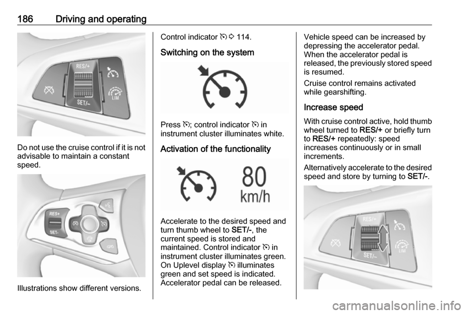 OPEL ASTRA K 2018.5 Owners Manual 186Driving and operating
Do not use the cruise control if it is notadvisable to maintain a constant
speed.
Illustrations show different versions.
Control indicator m 3 114.
Switching on the system
P OPEL ASTRA K 2018.5 Owners Manual 186Driving and operating
Do not use the cruise control if it is notadvisable to maintain a constant
speed.
Illustrations show different versions.
Control indicator m 3 114.
Switching on the system
P