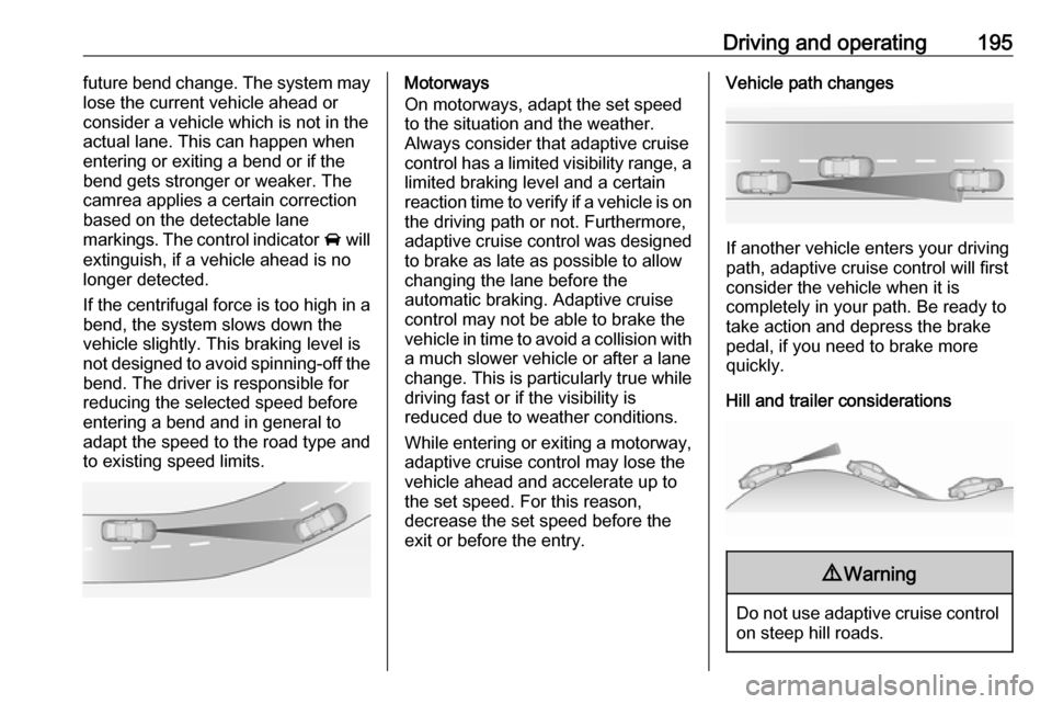 OPEL ASTRA K 2018.5  Owners Manual Driving and operating195future bend change. The system may
lose the current vehicle ahead or consider a vehicle which is not in the
actual lane. This can happen when
entering or exiting a bend or if t