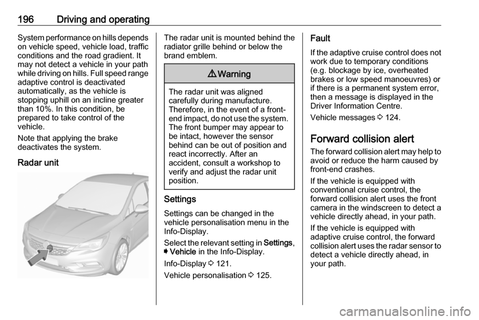 OPEL ASTRA K 2018.5  Owners Manual 196Driving and operatingSystem performance on hills depends
on vehicle speed, vehicle load, traffic
conditions and the road gradient. It
may not detect a vehicle in your path
while driving on hills. F