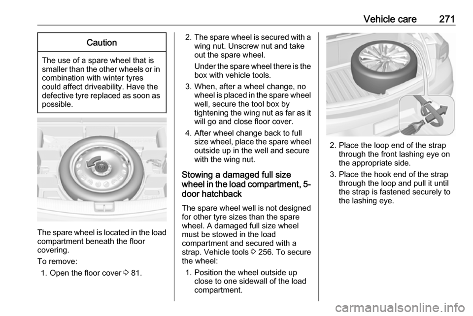 OPEL ASTRA K 2018.5 Owners Manual Vehicle care271Caution
The use of a spare wheel that issmaller than the other wheels or in combination with winter tyres
could affect driveability. Have the defective tyre replaced as soon as
possible OPEL ASTRA K 2018.5 Owners Manual Vehicle care271Caution
The use of a spare wheel that issmaller than the other wheels or in combination with winter tyres
could affect driveability. Have the defective tyre replaced as soon as
possible