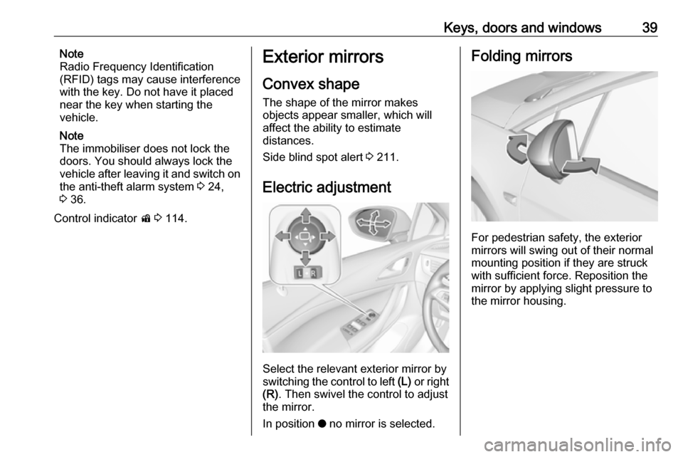 OPEL ASTRA K 2018.5 Service Manual Keys, doors and windows39Note
Radio Frequency Identification
(RFID) tags may cause interference with the key. Do not have it placednear the key when starting the
vehicle.
Note
The immobiliser does not OPEL ASTRA K 2018.5 Service Manual Keys, doors and windows39Note
Radio Frequency Identification
(RFID) tags may cause interference with the key. Do not have it placednear the key when starting the
vehicle.
Note
The immobiliser does not