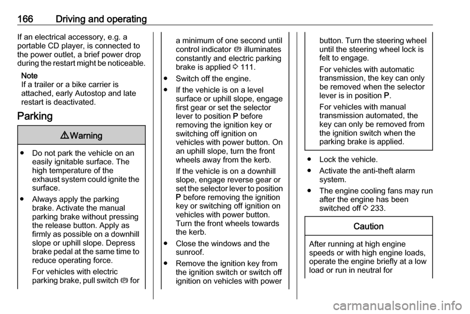 OPEL ASTRA K 2018.75 Owners Guide 166Driving and operatingIf an electrical accessory, e.g. a
portable CD player, is connected to
the power outlet, a brief power drop
during the restart might be noticeable.
Note
If a trailer or a bike 