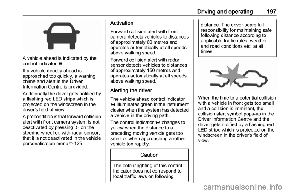 OPEL ASTRA K 2018.75 Owners Guide Driving and operating197
A vehicle ahead is indicated by the
control indicator  A.
If a vehicle directly ahead is
approached too quickly, a warning
chime and alert in the Driver
Information Centre is 