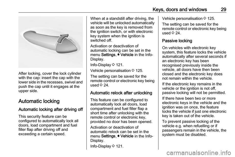 OPEL ASTRA K 2018.75 Manual user Keys, doors and windows29
After locking, cover the lock cylinder
with the cap: insert the cap with the
lower side in the recesses, swivel and
push the cap until it engages at the
upper side.
Automatic OPEL ASTRA K 2018.75 Manual user Keys, doors and windows29
After locking, cover the lock cylinder
with the cap: insert the cap with the
lower side in the recesses, swivel and
push the cap until it engages at the
upper side.
Automatic