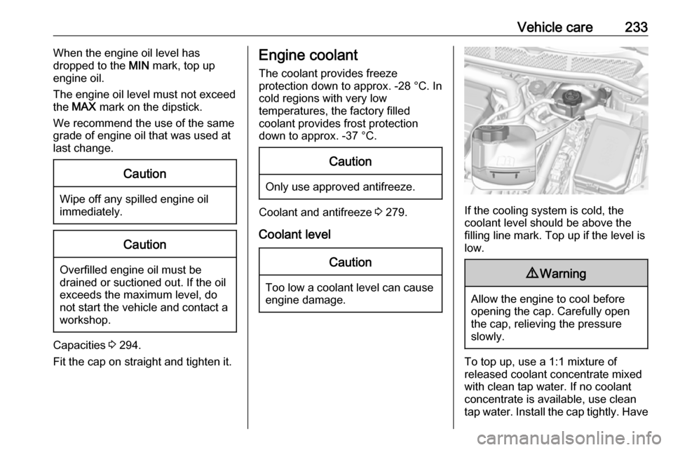 OPEL ASTRA K 2019  Owners Manual Vehicle care233When the engine oil level has
dropped to the  MIN mark, top up
engine oil.
The engine oil level must not exceed
the  MAX  mark on the dipstick.
We recommend the use of the same
grade of