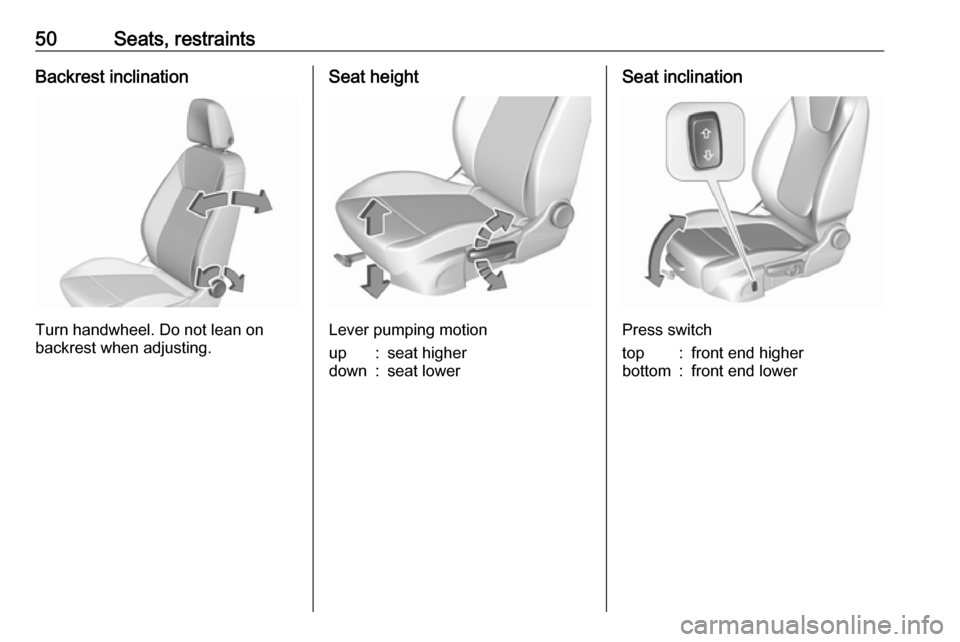 OPEL ASTRA K 2019  Manual user 50Seats, restraintsBackrest inclination
Turn handwheel. Do not lean on
backrest when adjusting.
Seat height
Lever pumping motion
up:seat higherdown:seat lowerSeat inclination
Press switch
top:front en