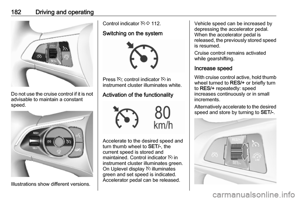 OPEL ASTRA K 2019.5 Manual user 182Driving and operating
Do not use the cruise control if it is notadvisable to maintain a constant
speed.
Illustrations show different versions.
Control indicator m 3 112.
Switching on the system
P OPEL ASTRA K 2019.5 Manual user 182Driving and operating
Do not use the cruise control if it is notadvisable to maintain a constant
speed.
Illustrations show different versions.
Control indicator m 3 112.
Switching on the system
P