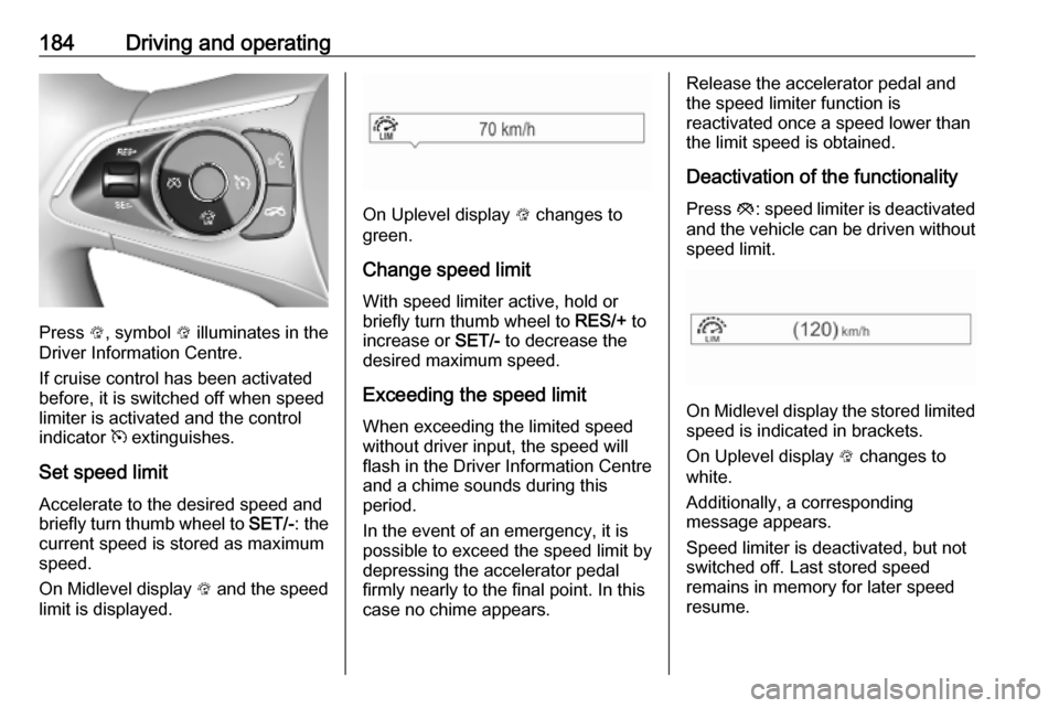 OPEL ASTRA K 2019.5 Owners Guide 184Driving and operating
Press L, symbol  L illuminates in the
Driver Information Centre.
If cruise control has been activated
before, it is switched off when speed
limiter is activated and the contro