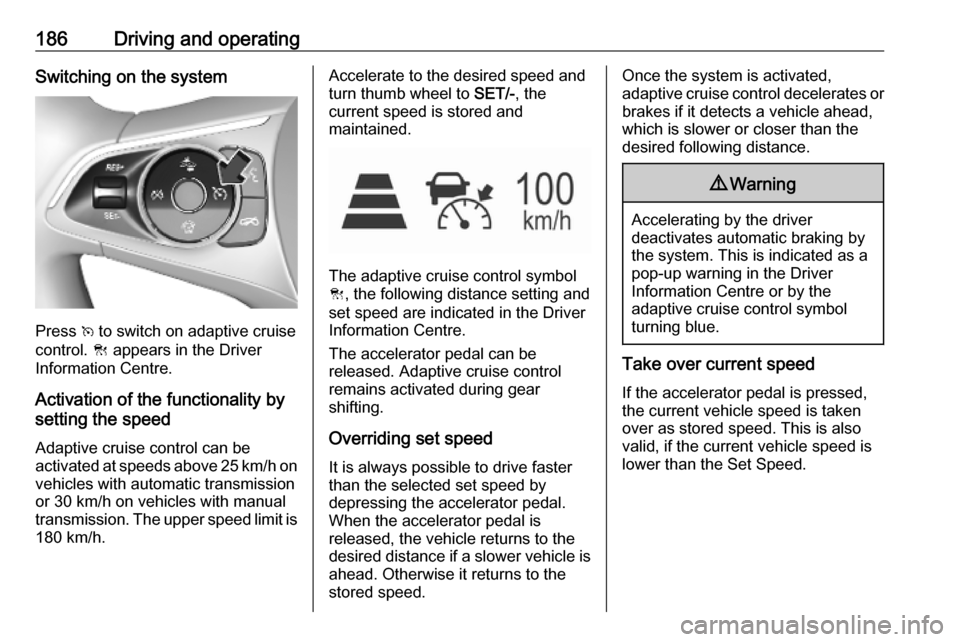 OPEL ASTRA K 2019.5  Owners Manual 186Driving and operatingSwitching on the system
Press v to switch on adaptive cruise
control.  C appears in the Driver
Information Centre.
Activation of the functionality by
setting the speed
Adaptive