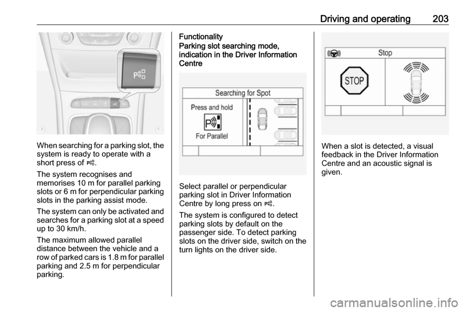 OPEL ASTRA K 2019.5  Manual user Driving and operating203
When searching for a parking slot, the
system is ready to operate with a
short press of  (.
The system recognises and
memorises 10 m for parallel parking
slots or  6 m for per
