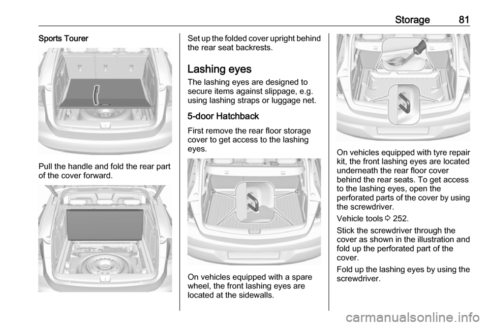OPEL ASTRA K 2019.5 Manual user Storage81Sports Tourer
Pull the handle and fold the rear part
of the cover forward.
Set up the folded cover upright behind the rear seat backrests.
Lashing eyes
The lashing eyes are designed to
secure OPEL ASTRA K 2019.5 Manual user Storage81Sports Tourer
Pull the handle and fold the rear part
of the cover forward.
Set up the folded cover upright behind the rear seat backrests.
Lashing eyes
The lashing eyes are designed to
secure