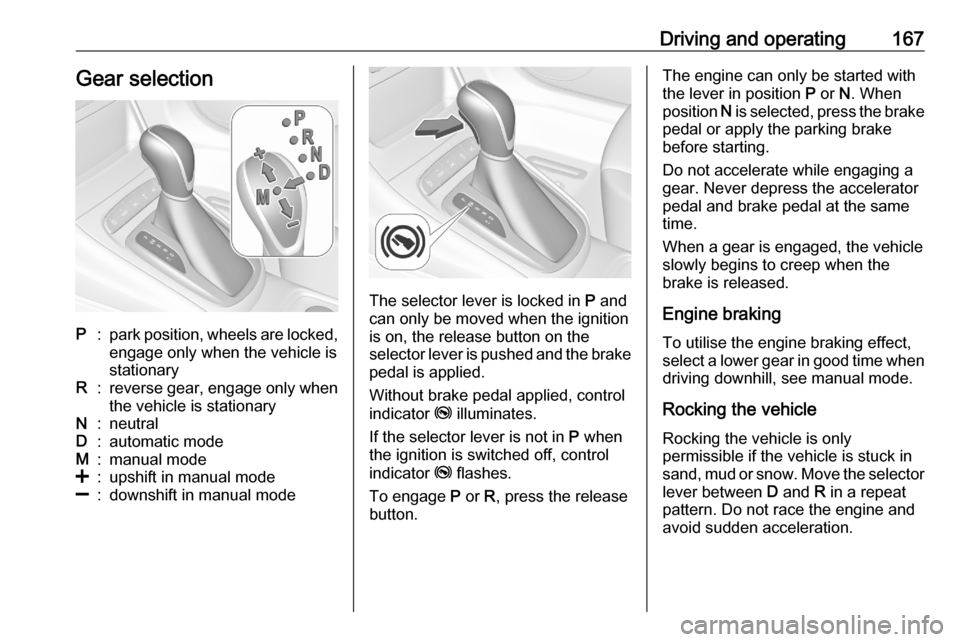 OPEL ASTRA K 2020 Manual user Driving and operating167Gear selectionP:park position, wheels are locked,engage only when the vehicle is
stationaryR:reverse gear, engage only when
the vehicle is stationaryN:neutralD:automatic modeM: OPEL ASTRA K 2020 Manual user Driving and operating167Gear selectionP:park position, wheels are locked,engage only when the vehicle is
stationaryR:reverse gear, engage only when
the vehicle is stationaryN:neutralD:automatic modeM: