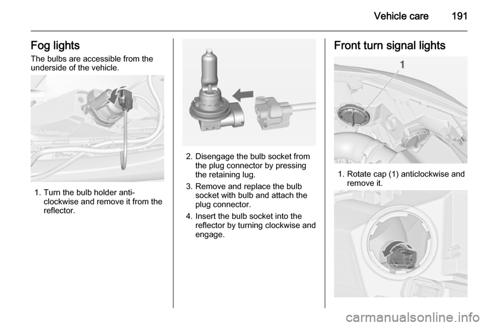 OPEL CASCADA 2014  Owners Manual Vehicle care191Fog lights
The bulbs are accessible from the
underside of the vehicle.
1. Turn the bulb holder anti- clockwise and remove it from the
reflector.
2. Disengage the bulb socket from the pl