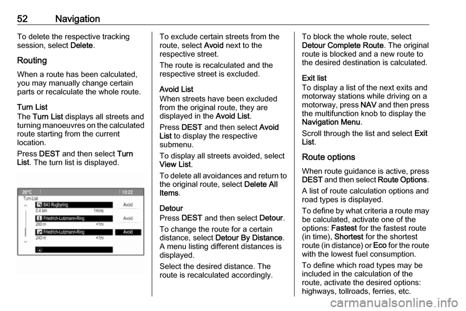 OPEL CASCADA 2017  Infotainment system 52NavigationTo delete the respective trackingsession, select  Delete.
Routing
When a route has been calculated,
you may manually change certain
parts or recalculate the whole route.
Turn List
The  Tur