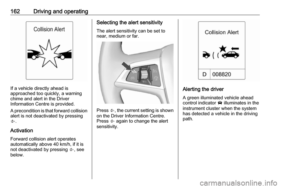 OPEL CASCADA 2017  Owners Manual 162Driving and operating
If a vehicle directly ahead is
approached too quickly, a warning
chime and alert in the Driver
Information Centre is provided.
A precondition is that forward collision
alert i