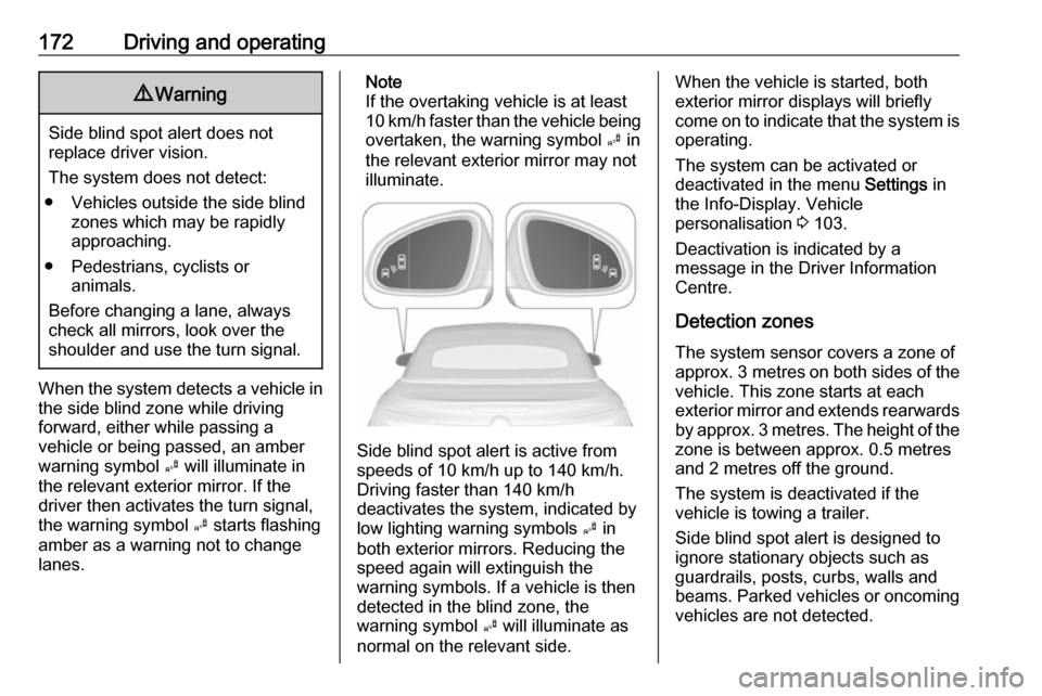 OPEL CASCADA 2017  Owners Manual 172Driving and operating9Warning
Side blind spot alert does not
replace driver vision.
The system does not detect:
● Vehicles outside the side blind zones which may be rapidly
approaching.
● Pedes