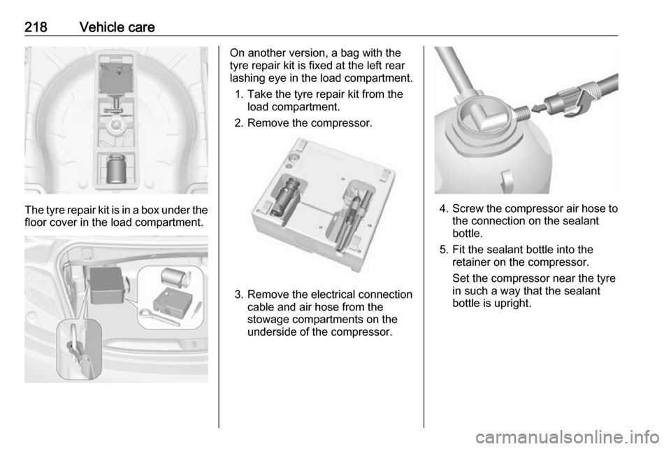 OPEL CASCADA 2017 Owners Manual 218Vehicle care
The tyre repair kit is in a box under the
floor cover in the load compartment.
On another version, a bag with the
tyre repair kit is fixed at the left rear
lashing eye in the load comp OPEL CASCADA 2017 Owners Manual 218Vehicle care
The tyre repair kit is in a box under the
floor cover in the load compartment.
On another version, a bag with the
tyre repair kit is fixed at the left rear
lashing eye in the load comp