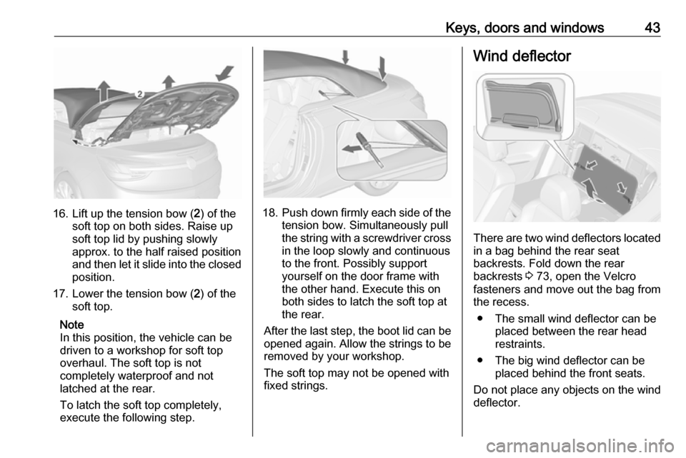 OPEL CASCADA 2017 Service Manual Keys, doors and windows43
16. Lift up the tension bow (2) of the
soft top on both sides. Raise up
soft top lid by pushing slowly
approx. to the half raised position and then let it slide into the clos