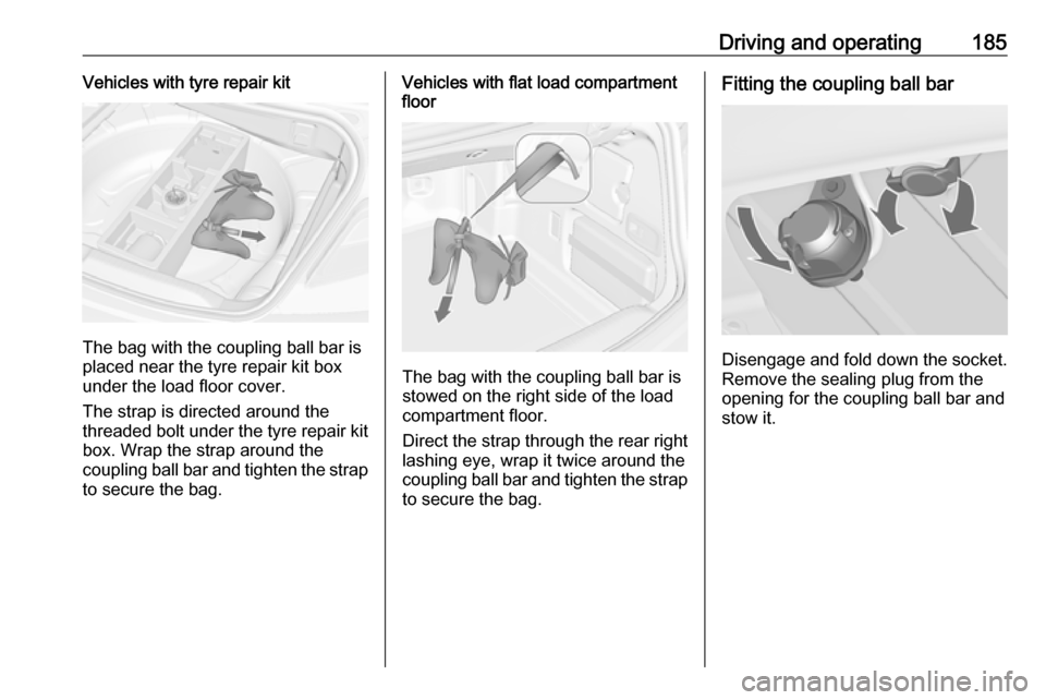 OPEL CASCADA 2018 Manual user Driving and operating185Vehicles with tyre repair kit
The bag with the coupling ball bar is
placed near the tyre repair kit box
under the load floor cover.
The strap is directed around the
threaded bo OPEL CASCADA 2018 Manual user Driving and operating185Vehicles with tyre repair kit
The bag with the coupling ball bar is
placed near the tyre repair kit box
under the load floor cover.
The strap is directed around the
threaded bo
