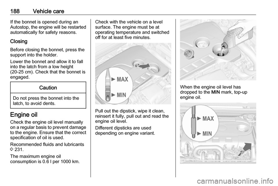 OPEL CASCADA 2019  Manual user 188Vehicle careIf the bonnet is opened during anAutostop, the engine will be restarted automatically for safety reasons.
Closing
Before closing the bonnet, press the
support into the holder.
Lower the