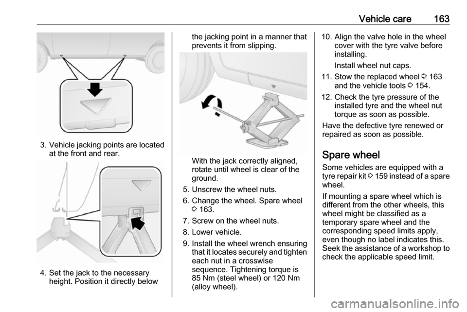 OPEL COMBO 2017  Owners Manual Vehicle care163
3.Vehicle jacking points are located
at the front and rear.
4. Set the jack to the necessary height. Position it directly below
the jacking point in a manner that
prevents it from slip