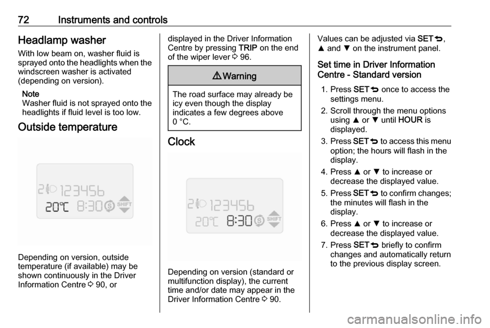 OPEL COMBO D 2017.5  Owners Manual 72Instruments and controlsHeadlamp washerWith low beam on, washer fluid is
sprayed onto the headlights when the
windscreen washer is activated
(depending on version).
Note
Washer fluid is not sprayed 