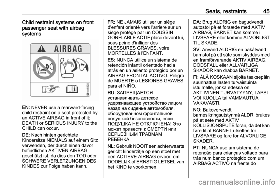 OPEL CORSA 2017  Manual user Seats, restraints45Child restraint systems on front
passenger seat with airbag
systems
EN:  NEVER use a rearward-facing
child restraint on a seat protected by
an ACTIVE AIRBAG in front of it;
DEATH or