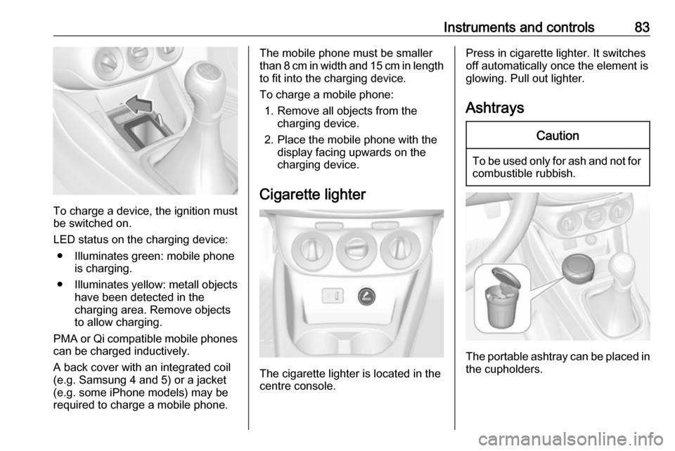 OPEL CORSA 2017  Owners Manual Instruments and controls83
To charge a device, the ignition must
be switched on.
LED status on the charging device: ● Illuminates green: mobile phone is charging.
● Illuminates yellow: metall obje