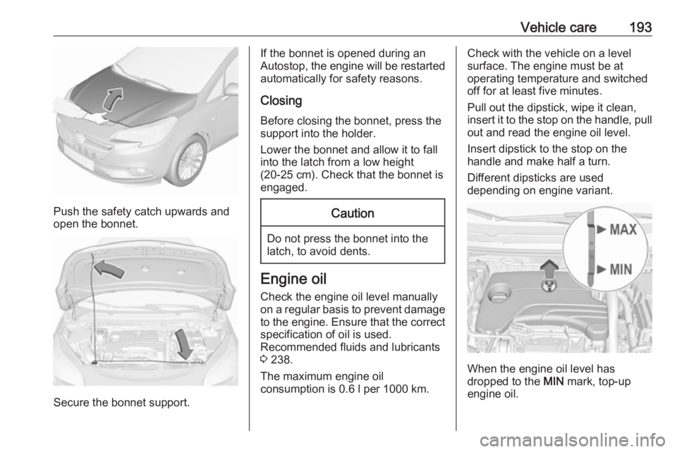 OPEL CORSA E 2017.5  Owners Manual Vehicle care193
Push the safety catch upwards and
open the bonnet.
Secure the bonnet support.
If the bonnet is opened during an
Autostop, the engine will be restarted automatically for safety reasons.