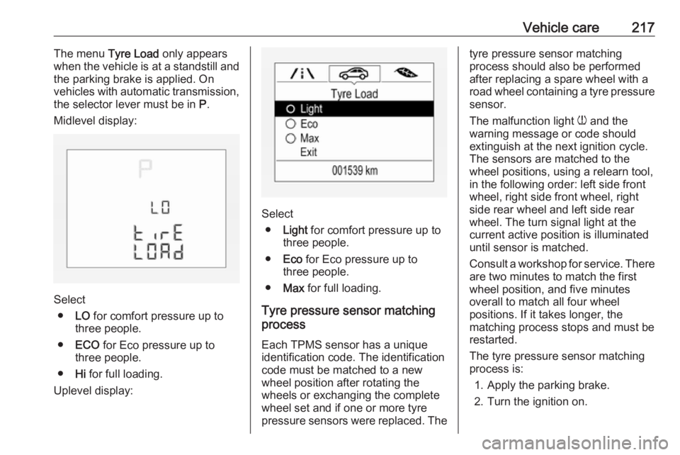 OPEL CORSA E 2017.5  Owners Manual Vehicle care217The menu Tyre Load only appears
when the vehicle is at a standstill and
the parking brake is applied. On
vehicles with automatic transmission, the selector lever must be in  P.
Midlevel