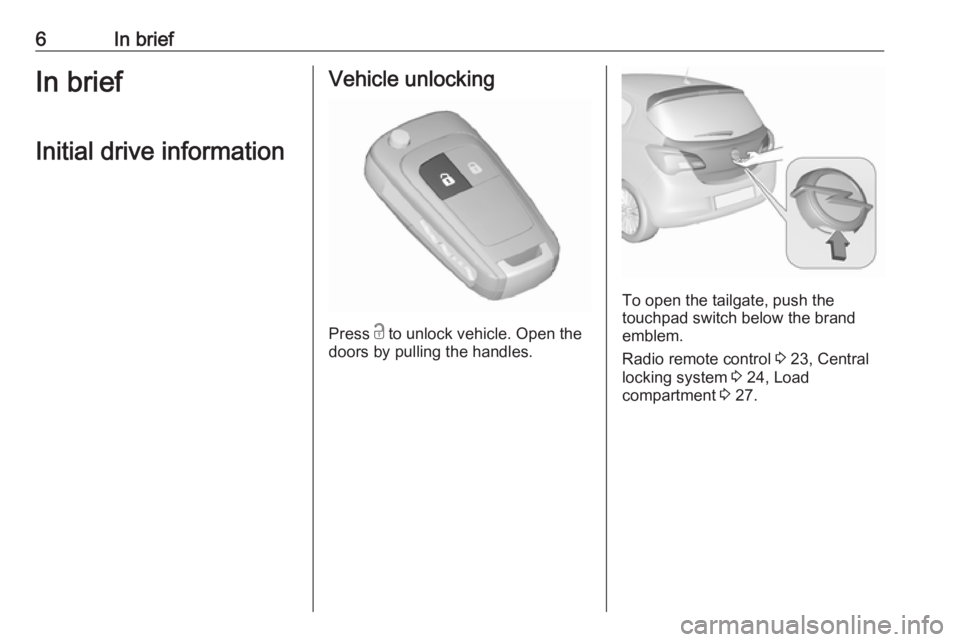 OPEL CORSA E 2017.5  Owners Manual 6In briefIn briefInitial drive informationVehicle unlocking
Press  c
 to unlock vehicle. Open the
doors by pulling the handles.
To open the tailgate, push the
touchpad switch below the brand
emblem.
R