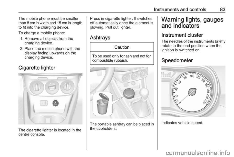 OPEL CORSA E 2017.5 Owners Guide Instruments and controls83The mobile phone must be smaller
than 8 cm in width and 15 cm in length
to fit into the charging device.
To charge a mobile phone: 1. Remove all objects from the charging dev