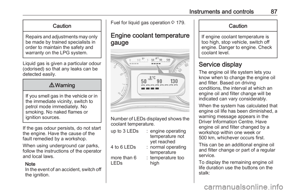 OPEL CORSA E 2018.5  Owners Manual Instruments and controls87Caution
Repairs and adjustments may onlybe made by trained specialists in
order to maintain the safety and
warranty on the LPG system.
Liquid gas is given a particular odour
